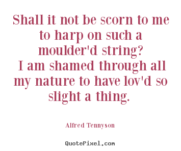 Love quotes - Shall it not be scorn to me to harp on such a moulder'd string? i am shamed..