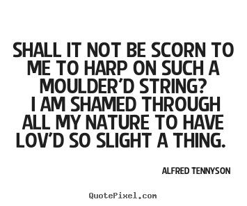 Shall it not be scorn to me to harp on such a moulder'd string?.. Alfred Tennyson great love quotes
