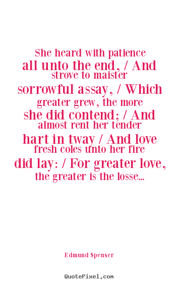 She heard with patience all unto the end, / and.. Edmund Spenser popular love quote