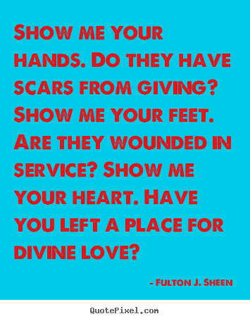 Quotes about love - Show me your hands. do they have scars from giving? show..