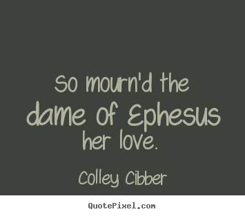 So mourn'd the dame of ephesus her love.  Colley Cibber  love quotes