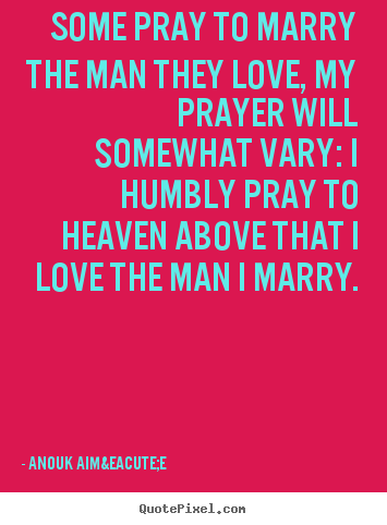 Some pray to marry the man they love, my.. Anouk Aim&eacute;e good love quote