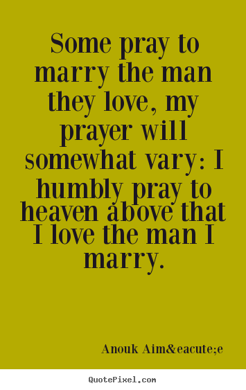 Love quotes - Some pray to marry the man they love, my prayer will..