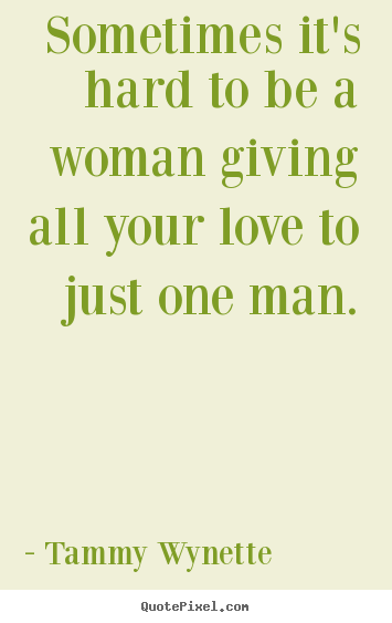 How to make picture quotes about love - Sometimes it's hard to be a woman giving all your..