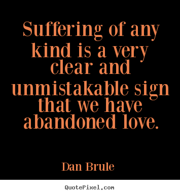 Suffering of any kind is a very clear and unmistakable sign that.. Dan Brule  famous love quotes
