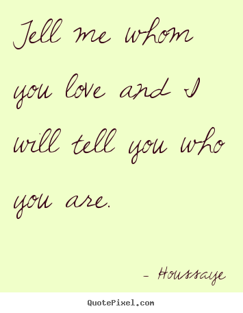 Love quotes - Tell me whom you love and i will tell you who..