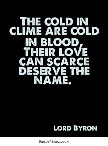 Quotes about love - The cold in clime are cold in blood, their love can scarce deserve..