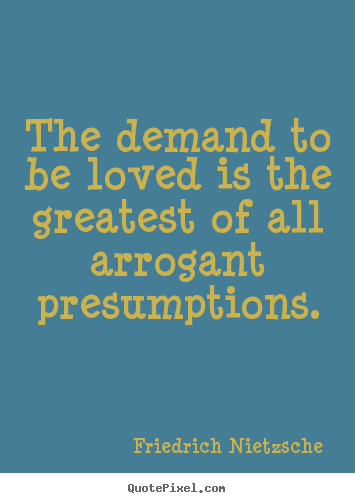 Create your own picture quotes about love - The demand to be loved is the greatest of all arrogant presumptions.