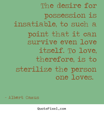 The desire for possession is insatiable, to such a point that it can.. Albert Camus greatest love quotes