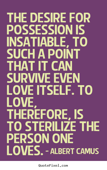 Albert Camus picture quotes - The desire for possession is insatiable, to such a point that it.. - Love quotes