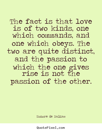 The fact is that love is of two kinds, one which commands,.. Honore De Balzac popular love quotes