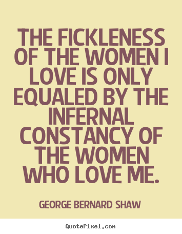 The fickleness of the women i love is only equaled by.. George Bernard Shaw great love quotes