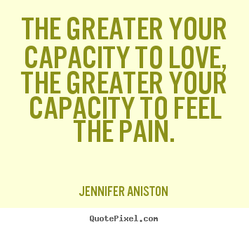 Quote about love - The greater your capacity to love, the greater your capacity to..