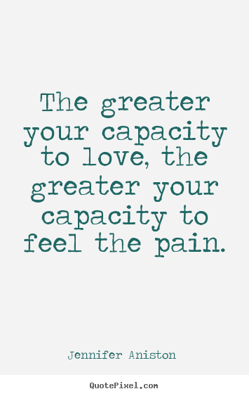 The greater your capacity to love, the greater your.. Jennifer Aniston  famous love quotes
