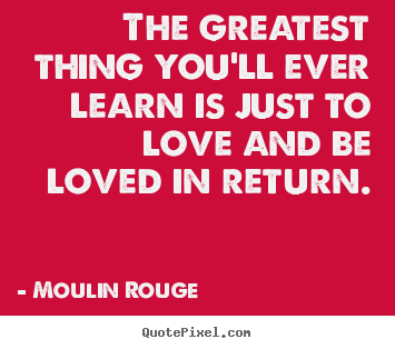 The greatest thing you'll ever learn is just.. Moulin Rouge famous love quote