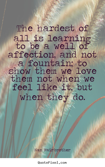 The hardest of all is learning to be a well.. Nan Fairbrother top love quotes