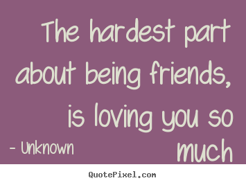 Sayings about love - The hardest part about being friends, is loving you so much