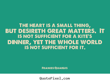 Quotes about love - The heart is a small thing, but desireth great matters.  it is..