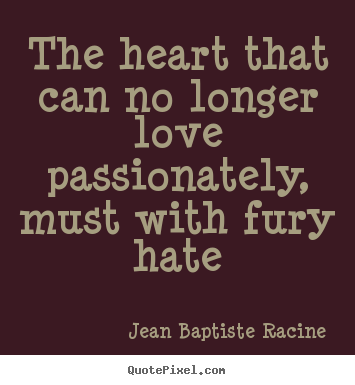 Love quote - The heart that can no longer love passionately, must with fury hate