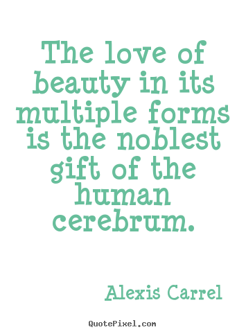 The love of beauty in its multiple forms is the noblest gift.. Alexis Carrel famous love sayings