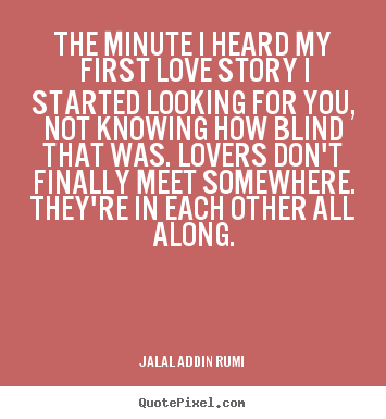 Jalal Ad-Din Rumi picture quotes - The minute i heard my first love story i started looking for you,.. - Love quotes