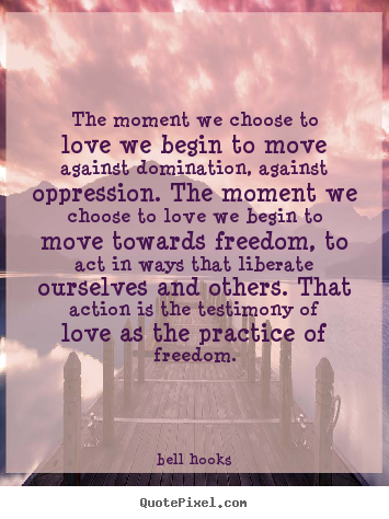 Quotes about love - The moment we choose to love we begin to move against..