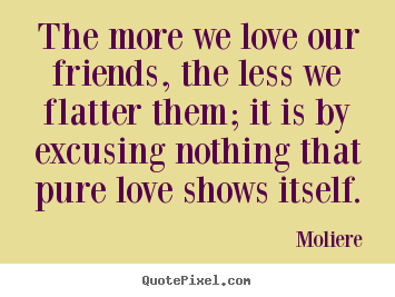 Moliere  image quotes - The more we love our friends, the less we flatter them; it is by.. - Love quotes