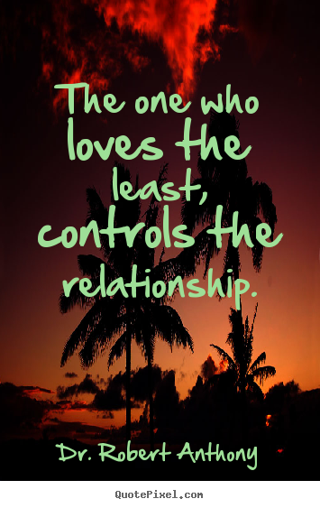 The one who loves the least, controls the relationship. Dr. Robert Anthony popular love quotes