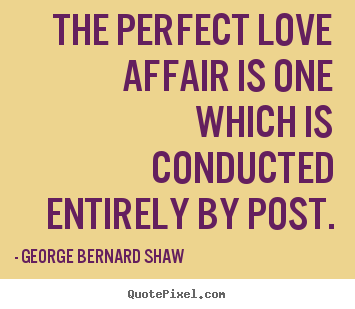 George Bernard Shaw picture quotes - The perfect love affair is one which is.. - Love quote