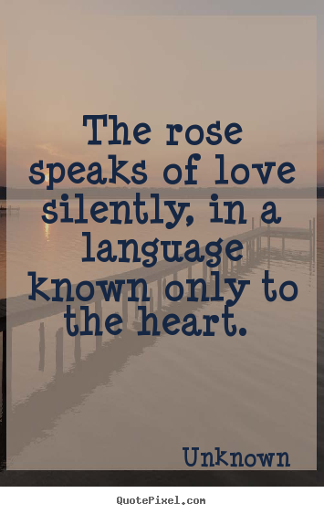 Create picture quotes about love - The rose speaks of love silently, in a language known..