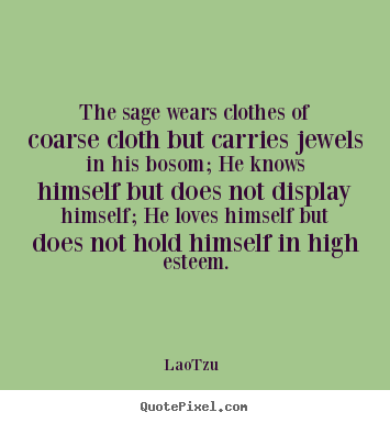 The sage wears clothes of coarse cloth but carries jewels in his bosom;.. Lao-Tzu  love quotes