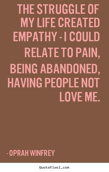 Love quotes - The struggle of my life created empathy - i could relate to pain, being..