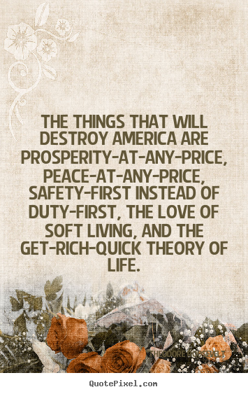 Quote about love - The things that will destroy america are prosperity-at-any-price,..