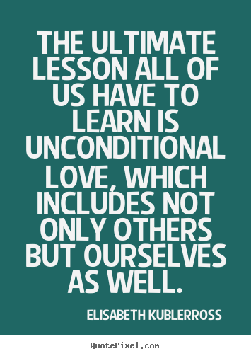 Love quotes - The ultimate lesson all of us have to learn is unconditional..