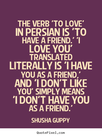 Shusha Guppy picture quote - The verb 'to love' in persian is 'to have a friend.' 'i.. - Love quote