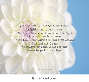 Love quotes - The warrior for the true, the right, fights in love's..