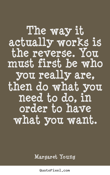 Margaret Young poster quotes - The way it actually works is the reverse. you must first be who you really.. - Love quotes