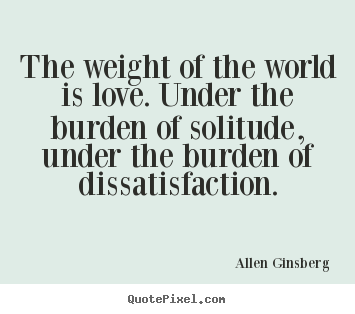 The weight of the world is love. under the burden of.. Allen Ginsberg best love quotes