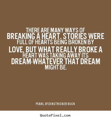There are many ways of breaking a heart. stories were full of hearts.. Pearl Sydenstricker Buck famous love quotes