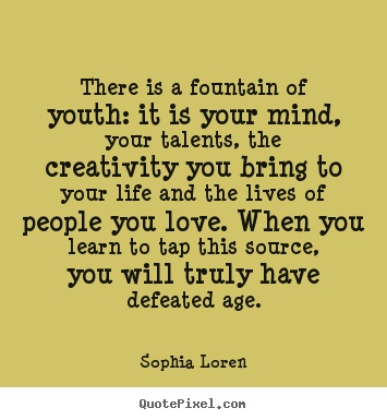 Sophia Loren photo quotes - There is a fountain of youth: it is your mind, your talents,.. - Love quotes