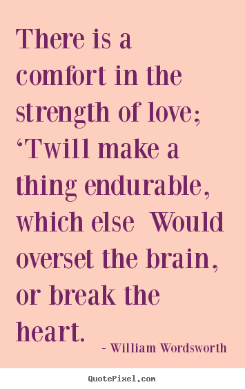 William Wordsworth poster quote - There is a comfort in the strength of love; ‘twill make a thing.. - Love quotes