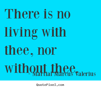 Martial Marcus Valerius picture quote - There is no living with thee, nor without thee. - Love quotes