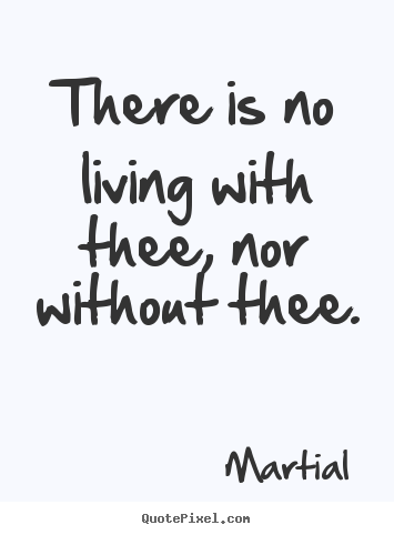 There is no living with thee, nor without thee. Martial good love quote