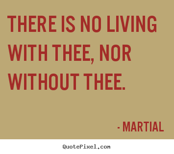 Martial picture quotes - There is no living with thee, nor without thee. - Love quotes