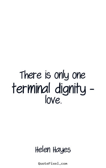 There is only one terminal dignity - love. Helen Hayes best love sayings