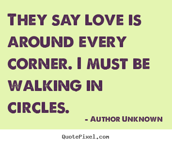 They say love is around every corner. i must.. Author Unknown top love quotes