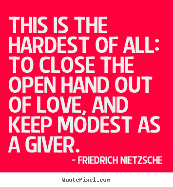 This is the hardest of all: to close the open hand out of.. Friedrich Nietzsche famous love quotes