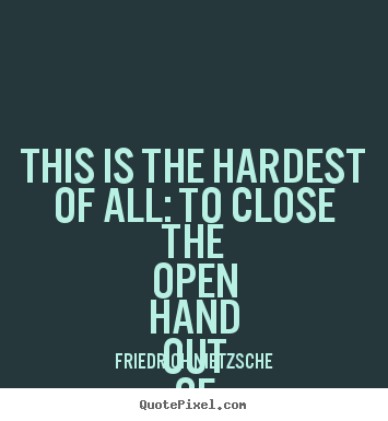 This Is The Hardest Of All To Close The Open Hand Friedrich Nietzsche Make Personalized Picture Quotes About Love
