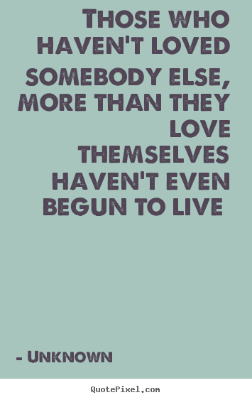 Love quote - Those who haven't loved somebody else, more..