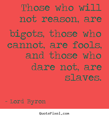 Love quote - Those who will not reason, are bigots, those..